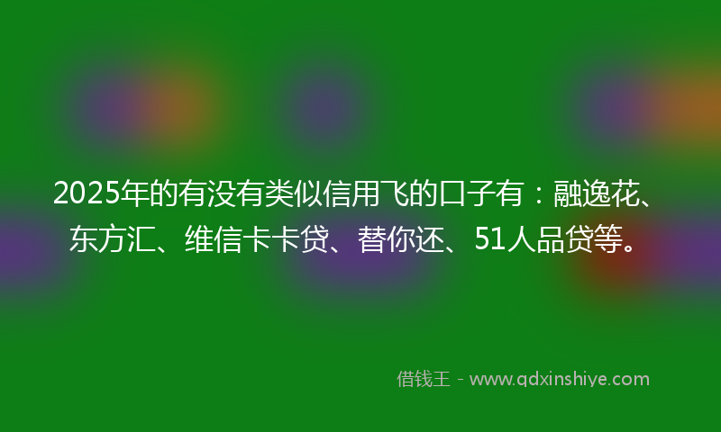 2025年的有没有类似信用飞的口子有：融逸花、东方汇、维信卡卡贷、替你还、51人品贷等。