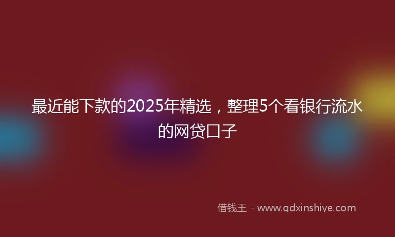 最近能下款的2025年精选,整理5个看银行流水的网贷口子
