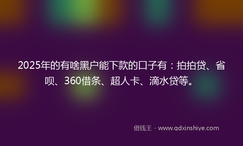 2025年的有啥黑户能下款的口子有：拍拍贷、省呗、360借条、超人卡、滴水贷等。