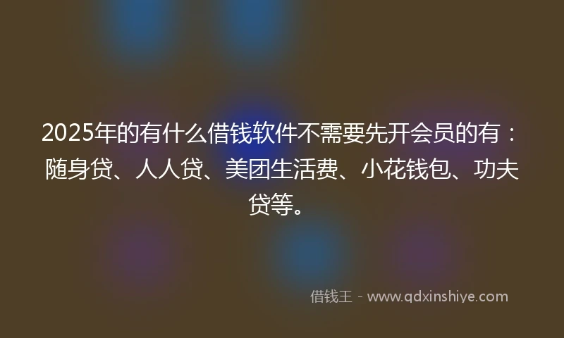 2025年的有什么借钱软件不需要先开会员的有：随身贷、人人贷、美团生活费、小花钱包、功夫贷等。