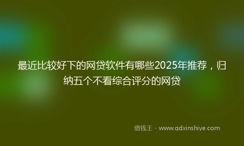 最近比较好下的网贷软件有哪些2025年推荐，归纳五个不看综合评分的网贷