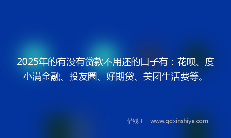 2025年的有没有贷款不用还的口子有：花呗、度小满金融、投友圈、好期贷、美团生活费等。