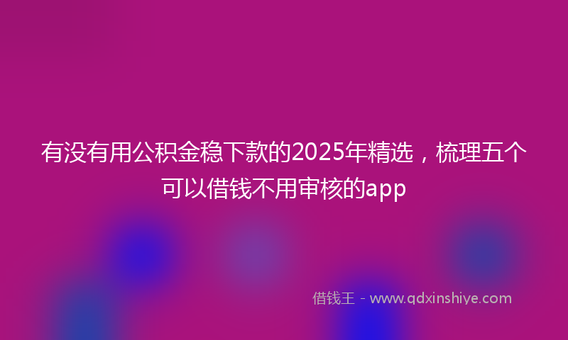 有没有用公积金稳下款的2025年精选，梳理五个可以借钱不用审核的app