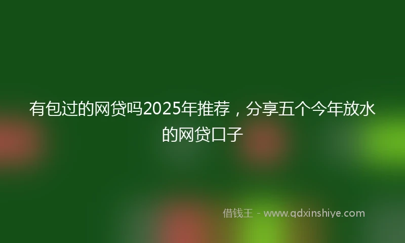 有包过的网贷吗2025年推荐，分享五个今年放水的网贷口子