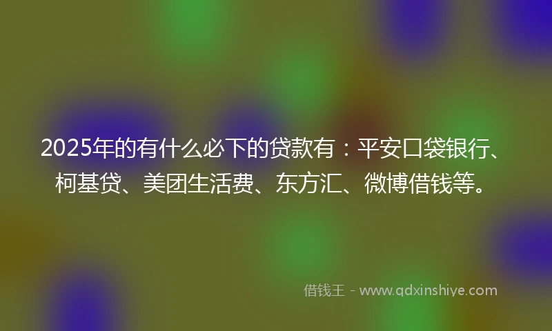 2025年的有什么必下的贷款有：平安口袋银行、柯基贷、美团生活费、东方汇、微博借钱等。