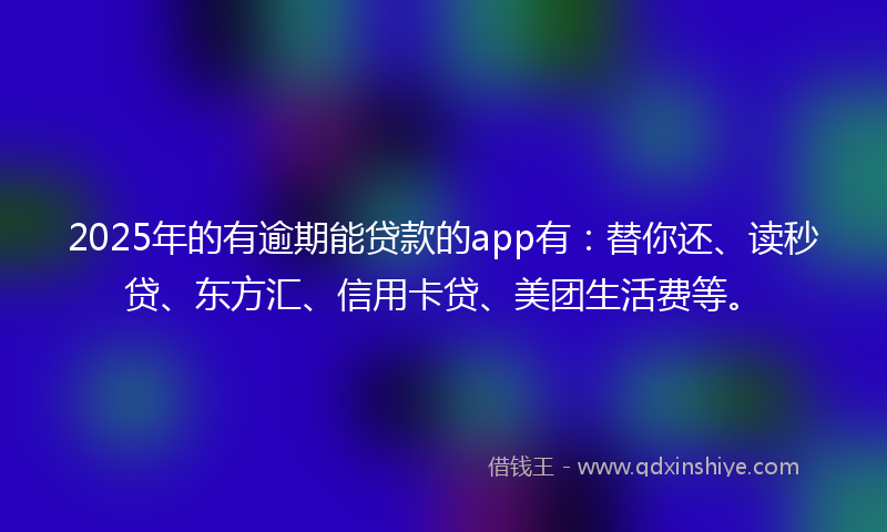 2025年的有逾期能贷款的app有：替你还、读秒贷、东方汇、信用卡贷、美团生活费等。