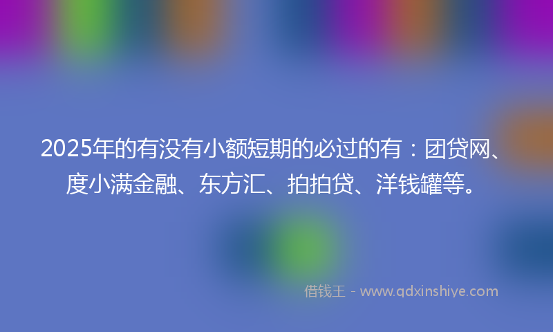2025年的有没有小额短期的必过的有：团贷网、度小满金融、东方汇、拍拍贷、洋钱罐等。