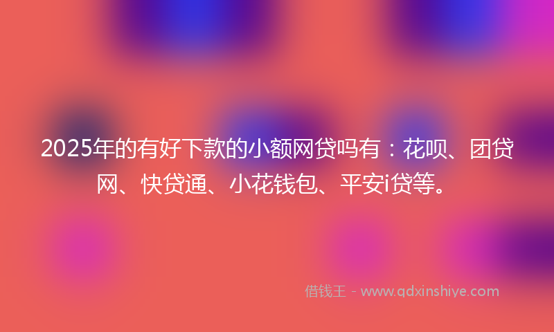 2025年的有好下款的小额网贷吗有：花呗、团贷网、快贷通、小花钱包、平安i贷等。