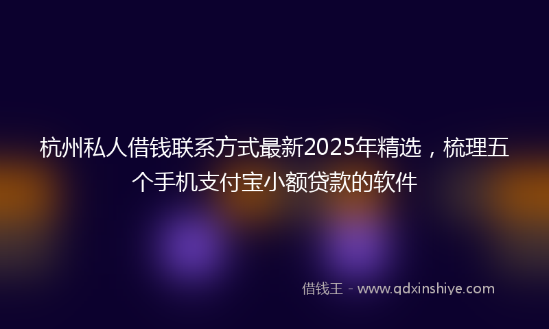 杭州私人借钱联系方式最新2025年精选，梳理五个手机支付宝小额贷款的软件
