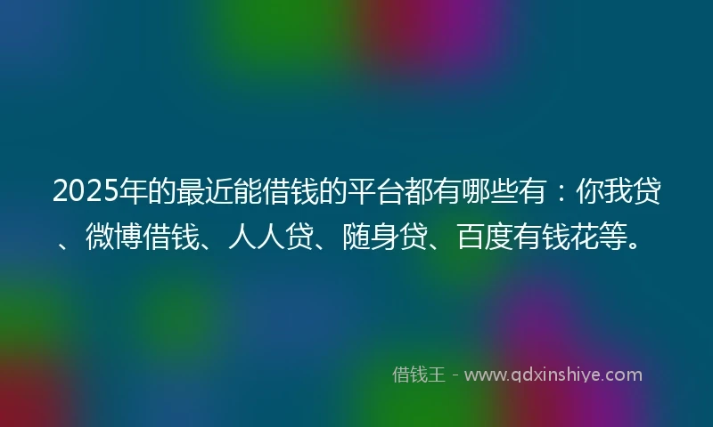 2025年的最近能借钱的平台都有哪些有:你我贷、微博借钱、人人贷、随身贷、百度有钱花等。