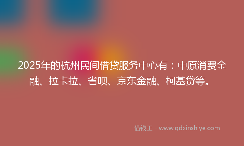 2025年的杭州民间借贷服务中心有：中原消费金融、拉卡拉、省呗、京东金融、柯基贷等。