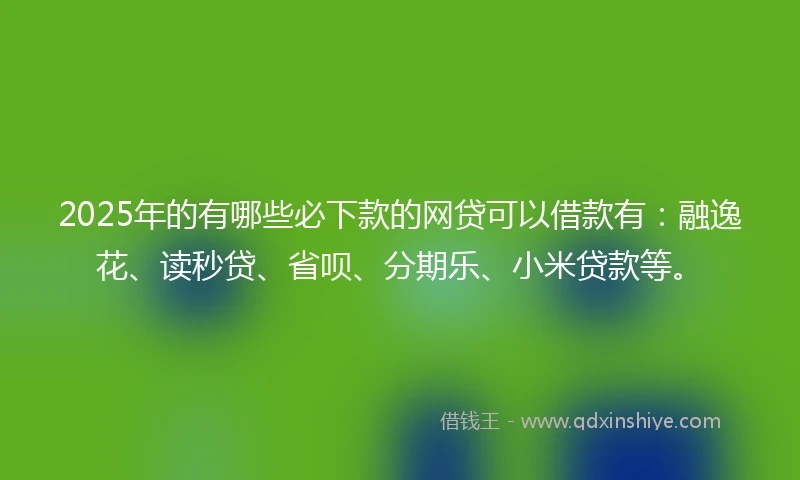 2025年的有哪些必下款的网贷可以借款有：融逸花、读秒贷、省呗、分期乐、小米贷款等。