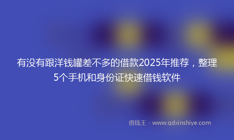 有没有跟洋钱罐差不多的借款2025年推荐，整理5个手机和身份证快速借钱软件