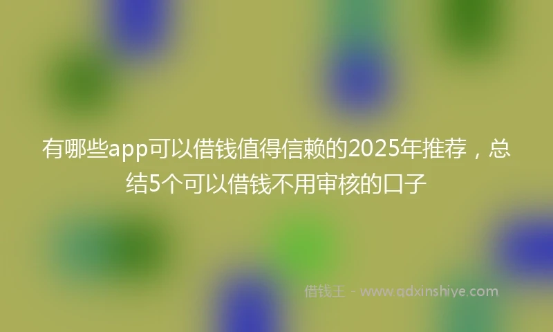 有哪些app可以借钱值得信赖的2025年推荐，总结5个可以借钱不用审核的口子