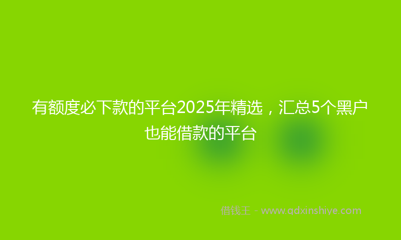有额度必下款的平台2025年精选，汇总5个黑户也能借款的平台