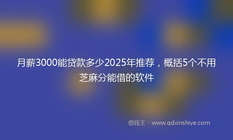 月薪3000能贷款多少2025年推荐，概括5个不用芝麻分能借的软件