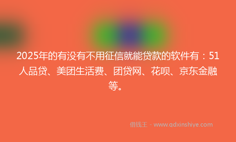 2025年的有没有不用征信就能贷款的软件有：51人品贷、美团生活费、团贷网、花呗、京东金融等。