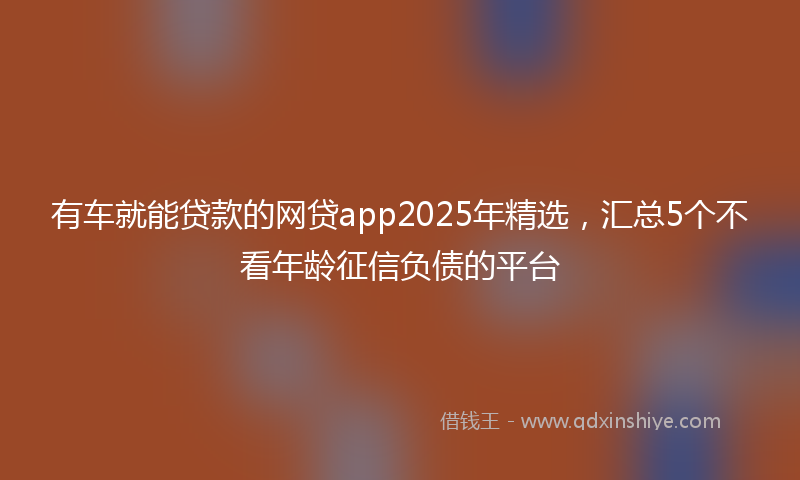 有车就能贷款的网贷app2025年精选，汇总5个不看年龄征信负债的平台