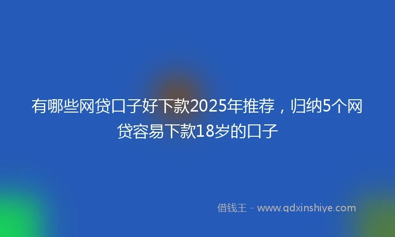 有哪些网贷口子好下款2025年推荐，归纳5个网贷容易下款18岁的口子