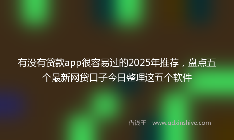 有没有贷款app很容易过的2025年推荐，盘点五个最新网贷口子今日整理这五个软件