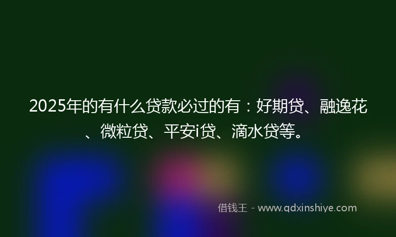 2025年的有什么贷款必过的有：好期贷、融逸花、微粒贷、平安i贷、滴水贷等。