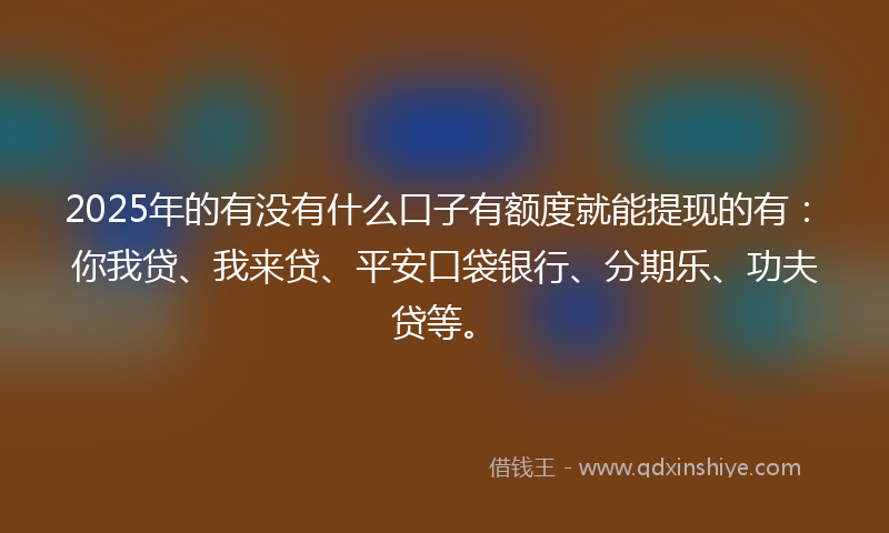 2025年的有没有什么口子有额度就能提现的有：你我贷、我来贷、平安口袋银行、分期乐、功夫贷等。