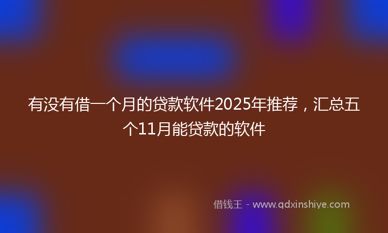 有没有借一个月的贷款软件2025年推荐，汇总五个11月能贷款的软件