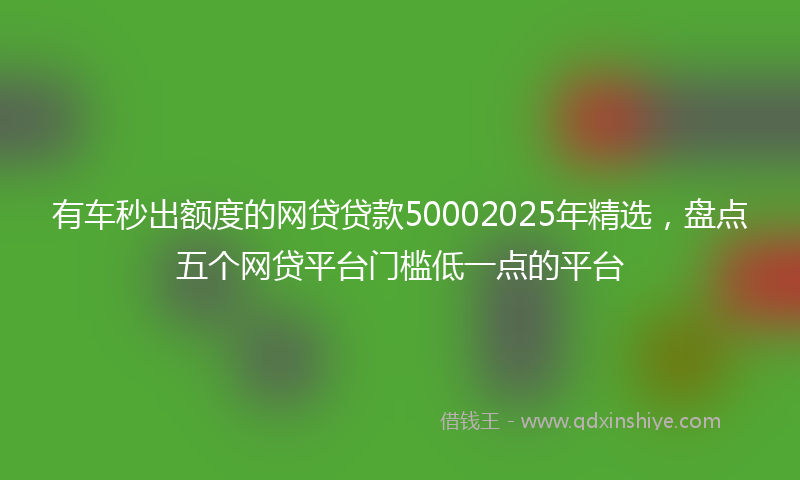 有车秒出额度的网贷贷款50002025年精选，盘点五个网贷平台门槛低一点的平台