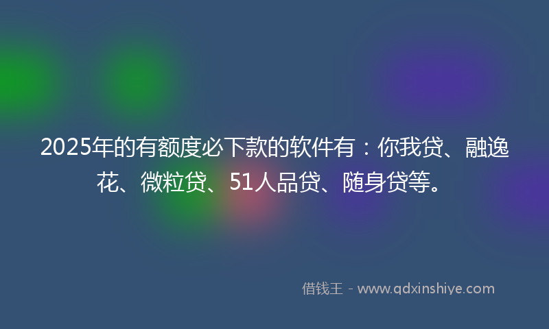 2025年的有额度必下款的软件有：你我贷、融逸花、微粒贷、51人品贷、随身贷等。