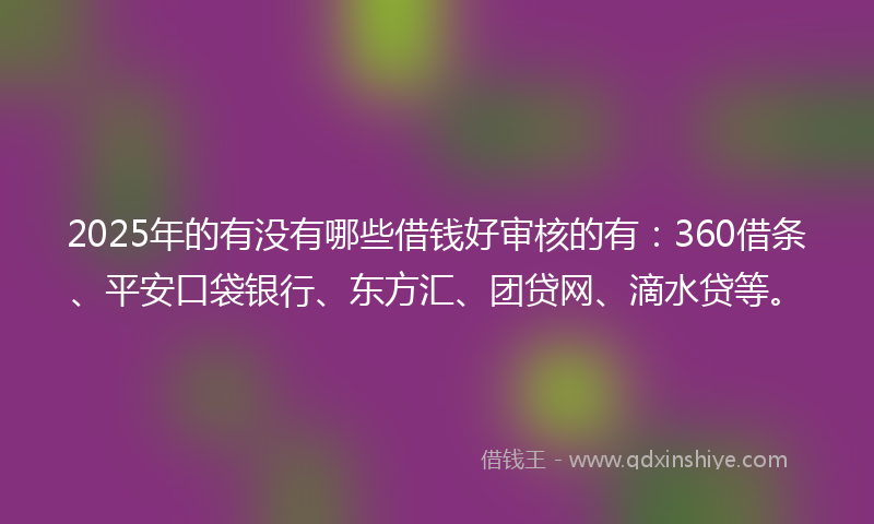 2025年的有没有哪些借钱好审核的有：360借条、平安口袋银行、东方汇、团贷网、滴水贷等。
