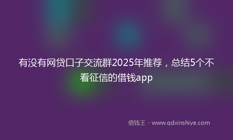 有没有网贷口子交流群2025年推荐，总结5个不看征信的借钱app