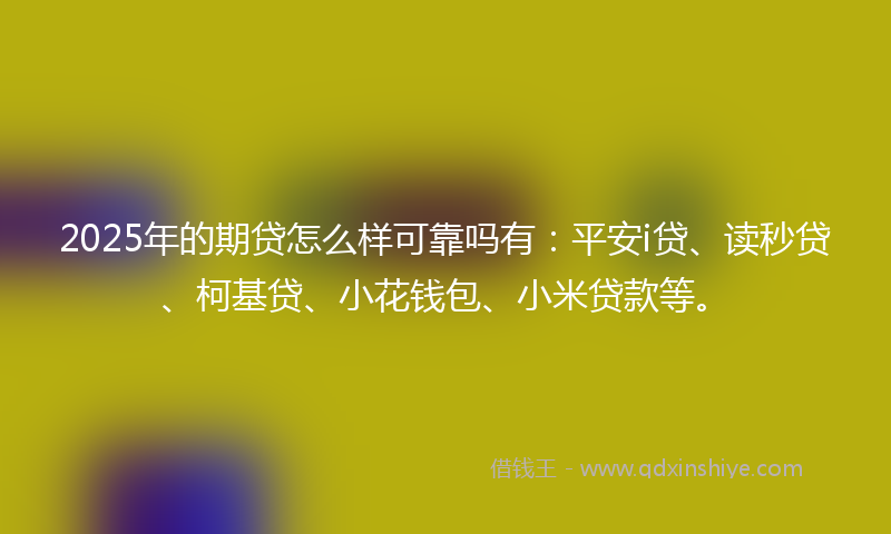 2025年的期贷怎么样可靠吗有：平安i贷、读秒贷、柯基贷、小花钱包、小米贷款等。