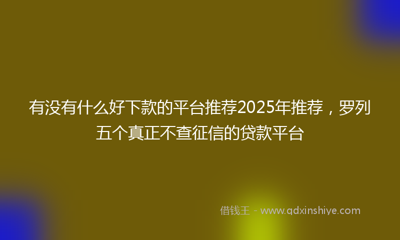 有没有什么好下款的平台推荐2025年推荐，罗列五个真正不查征信的贷款平台