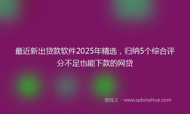 最近新出贷款软件2025年精选，归纳5个综合评分不足也能下款的网贷
