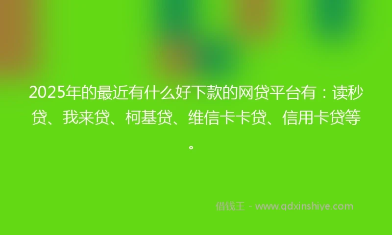 2025年的最近有什么好下款的网贷平台有：读秒贷、我来贷、柯基贷、维信卡卡贷、信用卡贷等。