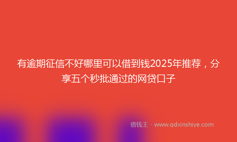 有逾期征信不好哪里可以借到钱2025年推荐，分享五个秒批通过的网贷口子