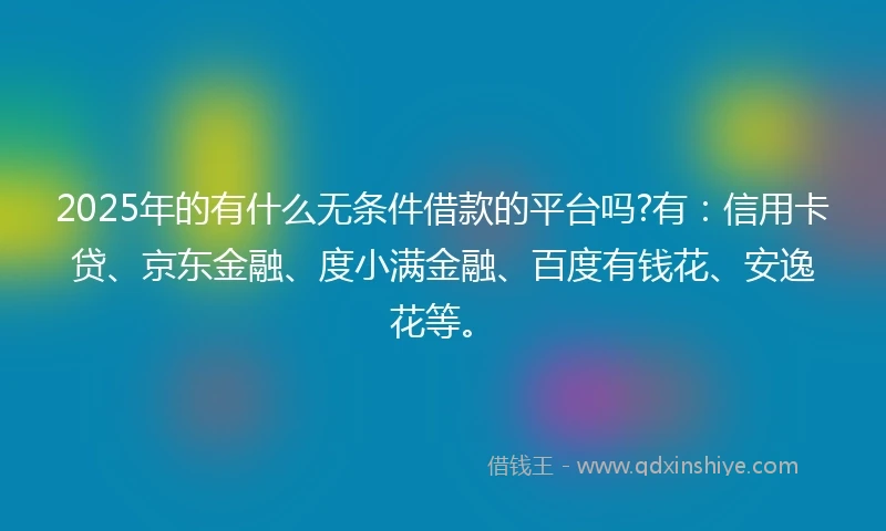 2025年的有什么无条件借款的平台吗?有：信用卡贷、京东金融、度小满金融、百度有钱花、安逸花等。
