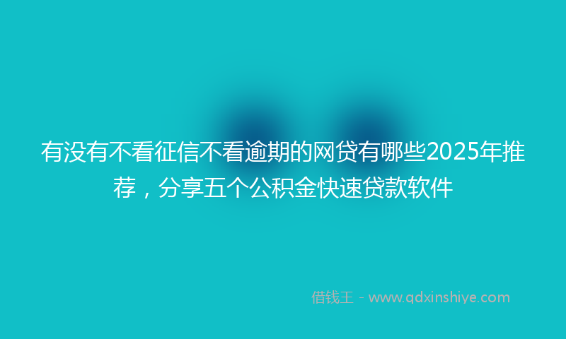 有没有不看征信不看逾期的网贷有哪些2025年推荐，分享五个公积金快速贷款软件