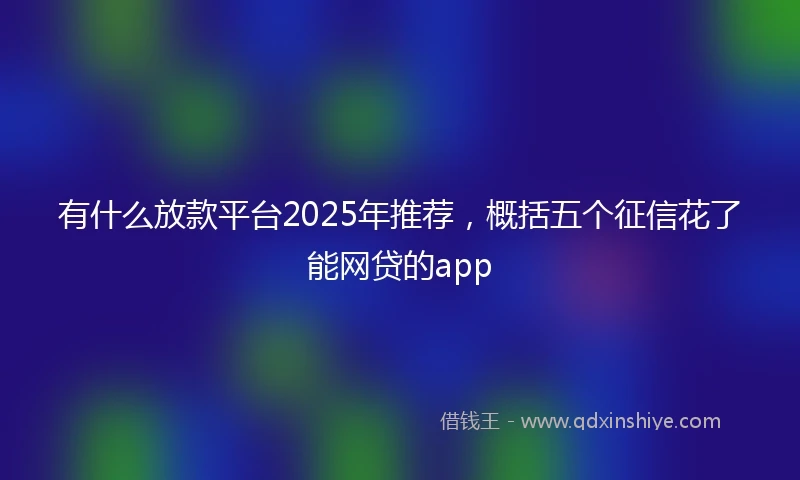 有什么放款平台2025年推荐，概括五个征信花了能网贷的app