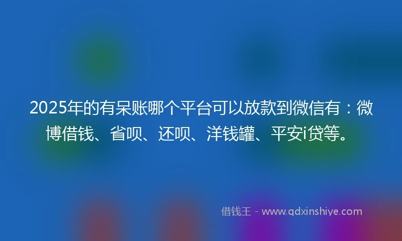 2025年的有呆账哪个平台可以放款到微信有：微博借钱、省呗、还呗、洋钱罐、平安i贷等。