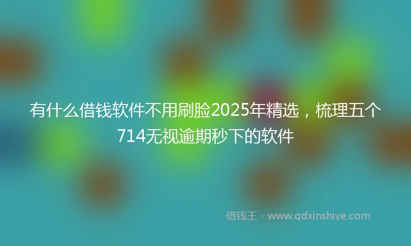 有什么借钱软件不用刷脸2025年精选，梳理五个714无视逾期秒下的软件