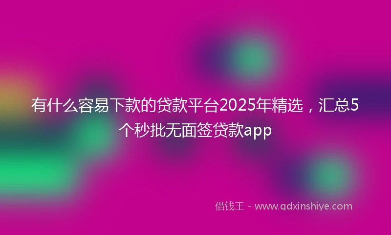 有什么容易下款的贷款平台2025年精选,汇总5个秒批无面签贷款app