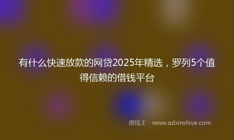 有什么快速放款的网贷2025年精选，罗列5个值得信赖的借钱平台