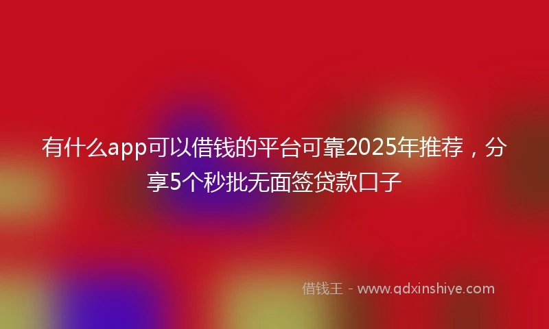 有什么app可以借钱的平台可靠2025年推荐，分享5个秒批无面签贷款口子