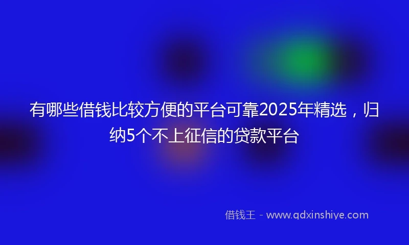 有哪些借钱比较方便的平台可靠2025年精选，归纳5个不上征信的贷款平台