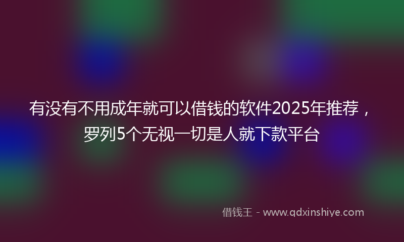 有没有不用成年就可以借钱的软件2025年推荐，罗列5个无视一切是人就下款平台