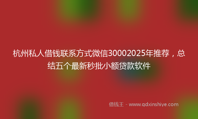 杭州私人借钱联系方式微信30002025年推荐，总结五个最新秒批小额贷款软件