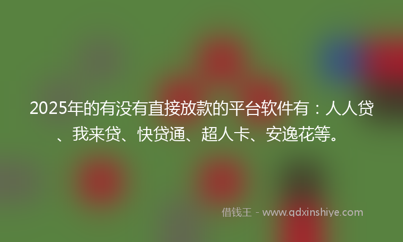 2025年的有没有直接放款的平台软件有：人人贷、我来贷、快贷通、超人卡、安逸花等。