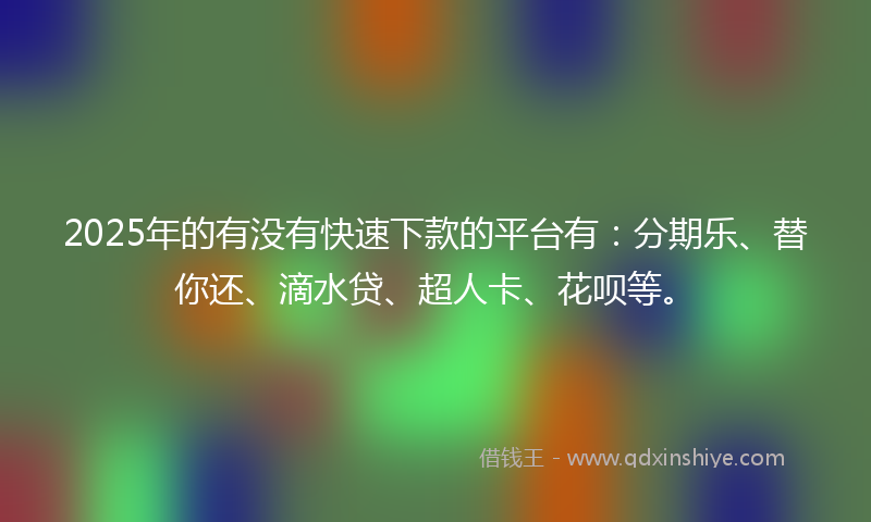 2025年的有没有快速下款的平台有：分期乐、替你还、滴水贷、超人卡、花呗等。