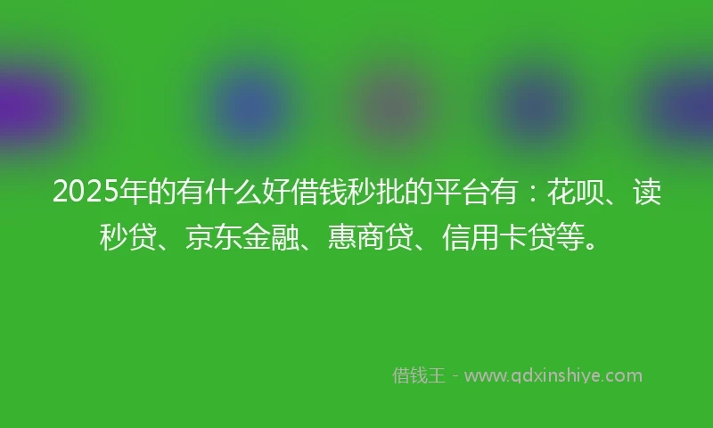 2025年的有什么好借钱秒批的平台有：花呗、读秒贷、京东金融、惠商贷、信用卡贷等。